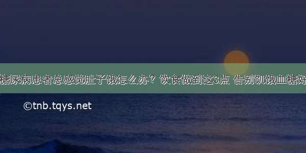 糖尿病患者总感觉肚子饿怎么办？饮食做到这3点 告别饥饿血糖好