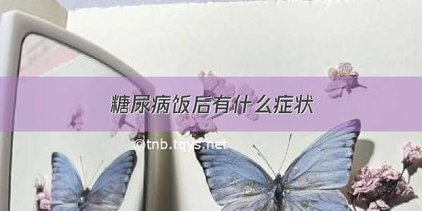 糖尿病饭后有什么症状