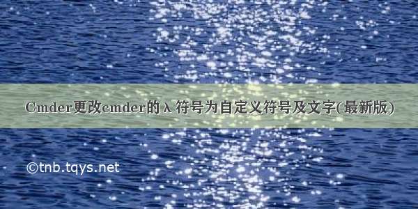 Cmder更改cmder的λ符号为自定义符号及文字(最新版)