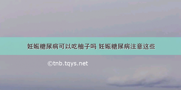 妊娠糖尿病可以吃柚子吗 妊娠糖尿病注意这些