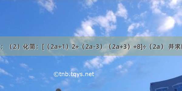 （1）；（2）化简：[（2a+1）2+（2a-3）（2a+3）+8]÷（2a） 并求时的值．