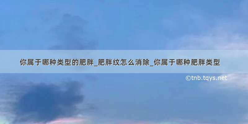 你属于哪种类型的肥胖_肥胖纹怎么消除_你属于哪种肥胖类型