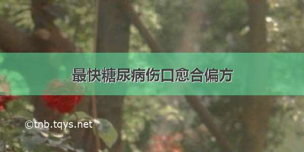 最快糖尿病伤口愈合偏方