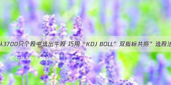 如何1分钟内从3700只个股中选出牛股 巧用“KDJ BOLL”双指标共振”选股法 仅分享一次