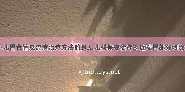 下列不属于小儿胃食管反流病治疗方法的是A.儿科保守治疗B.近端胃部分切除术C.Hill手术