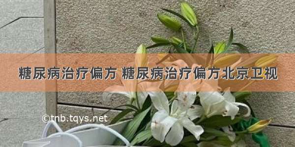 糖尿病治疗偏方 糖尿病治疗偏方北京卫视