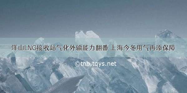 洋山LNG接收站气化外输能力翻番 上海今冬用气再添保障