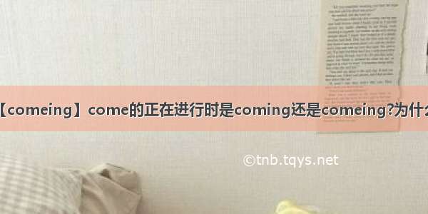 【comeing】come的正在进行时是coming还是comeing?为什么?