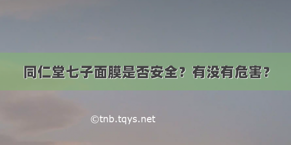 同仁堂七子面膜是否安全？有没有危害？