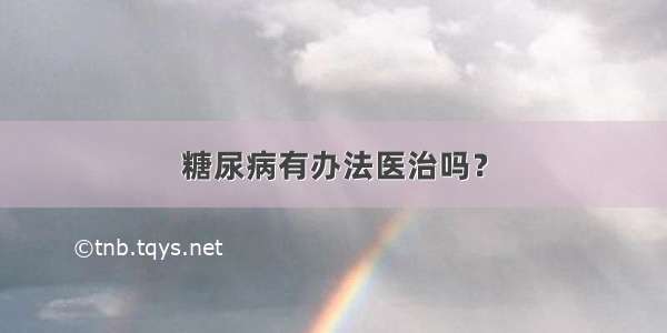 糖尿病有办法医治吗？