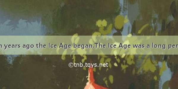 About one million years ago the Ice Age began.The Ice Age was a long period of time in whi