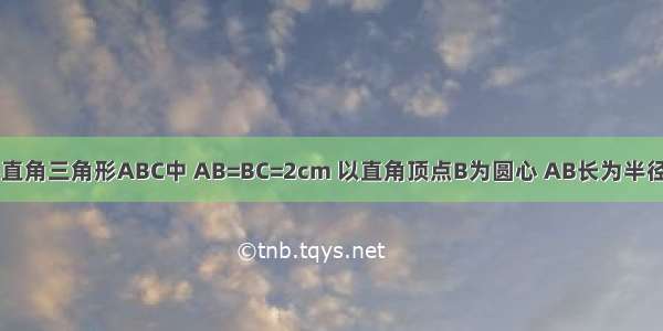 如图 在等腰直角三角形ABC中 AB=BC=2cm 以直角顶点B为圆心 AB长为半径画弧 再以A