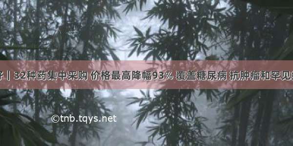 利好｜32种药集中采购 价格最高降幅93% 覆盖糖尿病 抗肿瘤和罕见病等