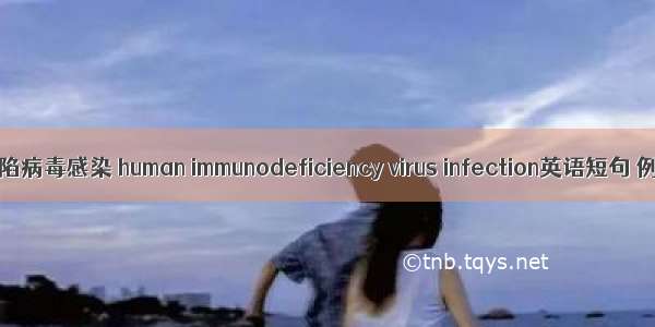 人免疫缺陷病毒感染 human immunodeficiency virus infection英语短句 例句大全