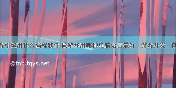 游戏引擎用什么编程软件 做游戏用哪种电脑语言最好 – 游戏开发 – 前端