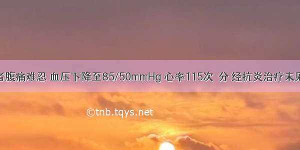 入院后 患者腹痛难忍 血压下降至85/50mmHg 心率115次／分 经抗炎治疗未见明显好转