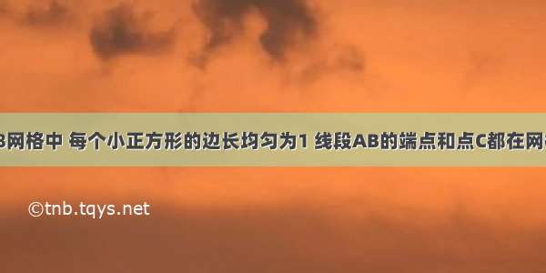 如图 在7×8网格中 每个小正方形的边长均匀为1 线段AB的端点和点C都在网格的格点上