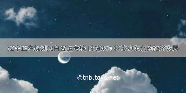 辽宁正在规划沈白客运专线 时速350 将带动东北的经济发展