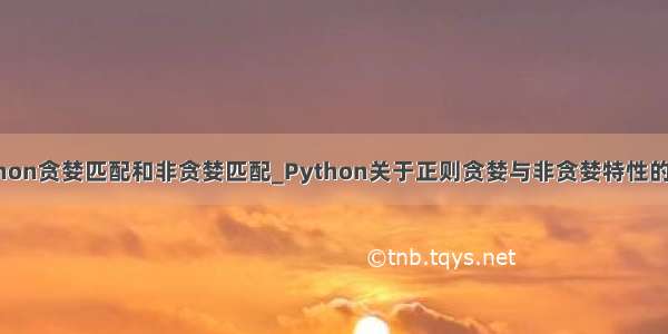 python贪婪匹配和非贪婪匹配_Python关于正则贪婪与非贪婪特性的详解