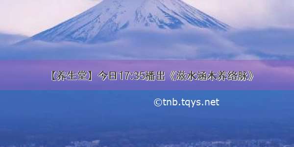 【养生堂】今日17:35播出《滋水涵木养络脉》