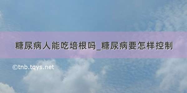 糖尿病人能吃培根吗_糖尿病要怎样控制