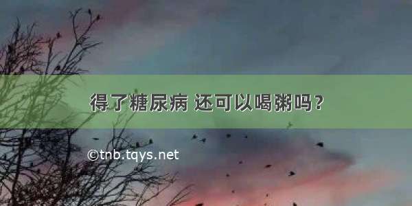 得了糖尿病 还可以喝粥吗？