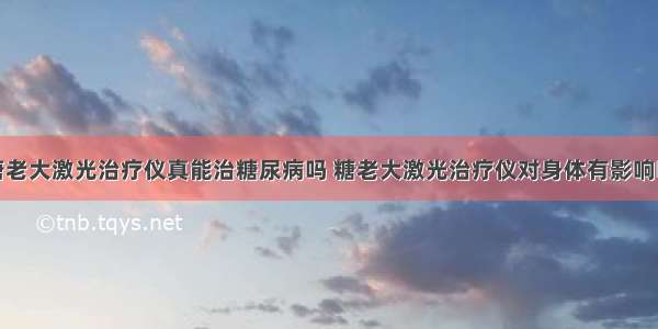 唐老大激光治疗仪真能治糖尿病吗 糖老大激光治疗仪对身体有影响吗