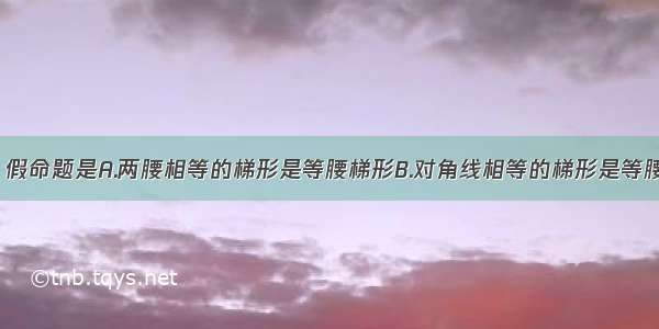 下列命题中 假命题是A.两腰相等的梯形是等腰梯形B.对角线相等的梯形是等腰梯形C.两个