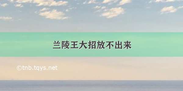 兰陵王大招放不出来