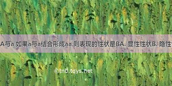 一对基因A与a 如果a与a结合形成aa 则表现的性状是BA. 显性性状B. 隐性性状C. 都