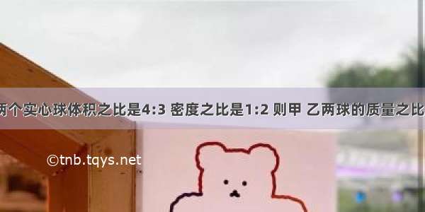 甲 乙两个实心球体积之比是4:3 密度之比是1:2 则甲 乙两球的质量之比是什么