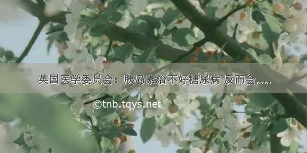 英国医学委员会：胰岛素治不好糖尿病 反而会......