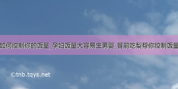 如何控制你的饭量_孕妇饭量大容易生男婴_餐前吃梨帮你控制饭量