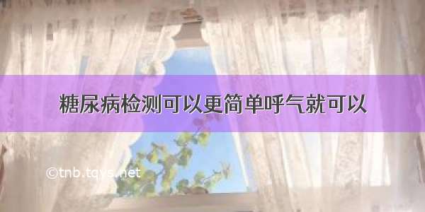 糖尿病检测可以更简单呼气就可以