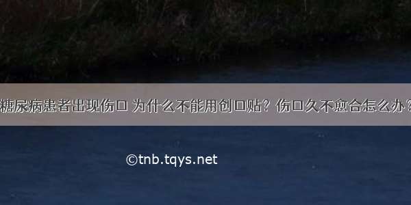 糖尿病患者出现伤口 为什么不能用创口贴？伤口久不愈合怎么办？