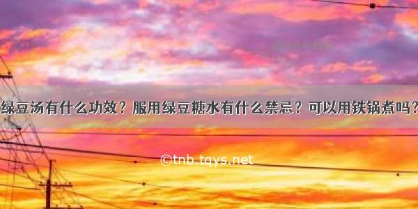 绿豆汤有什么功效？服用绿豆糖水有什么禁忌？可以用铁锅煮吗？