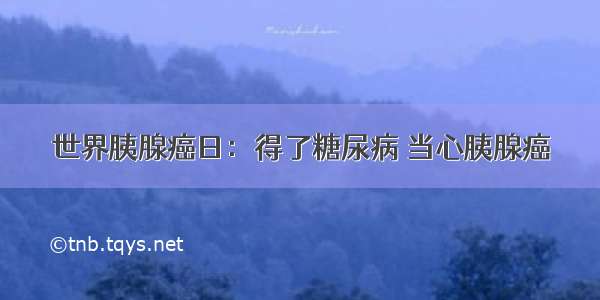 世界胰腺癌日：得了糖尿病 当心胰腺癌