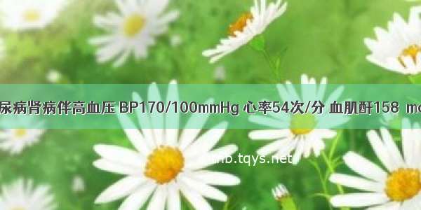 女 50岁。糖尿病肾病伴高血压 BP170/100mmHg 心率54次/分 血肌酐158μmol/L。最适