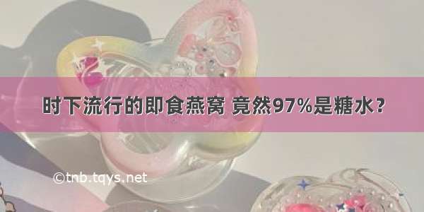 时下流行的即食燕窝 竟然97%是糖水？