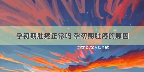 孕初期肚疼正常吗 孕初期肚疼的原因