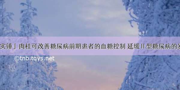 「实锤」肉桂可改善糖尿病前期患者的血糖控制 延缓Ⅱ型糖尿病的发展