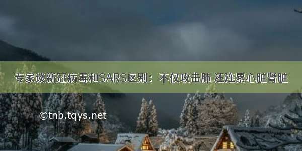 专家谈新冠病毒和SARS区别：不仅攻击肺 还连累心脏肾脏