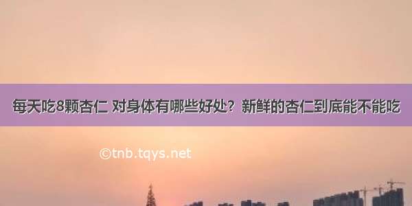 每天吃8颗杏仁 对身体有哪些好处？新鲜的杏仁到底能不能吃