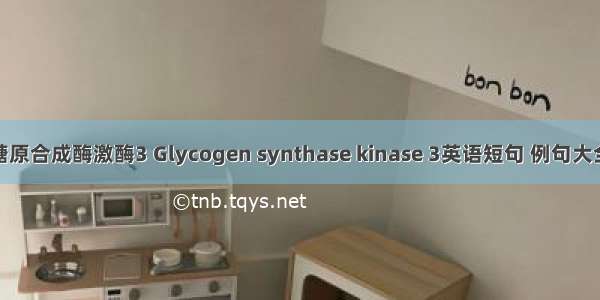 糖原合成酶激酶3 Glycogen synthase kinase 3英语短句 例句大全