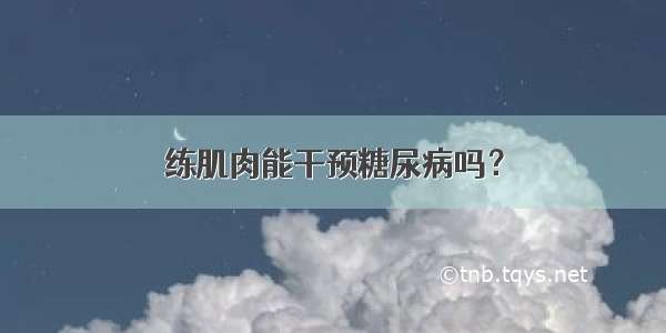 练肌肉能干预糖尿病吗？