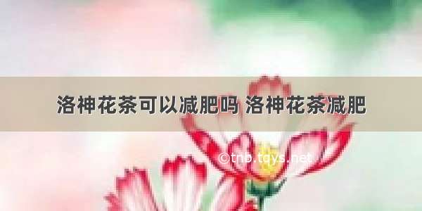 洛神花茶可以减肥吗 洛神花茶减肥