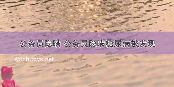 公务员隐瞒 公务员隐瞒糖尿病被发现