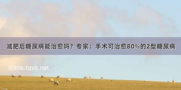 减肥后糖尿病能治愈吗？专家：手术可治愈80%的2型糖尿病