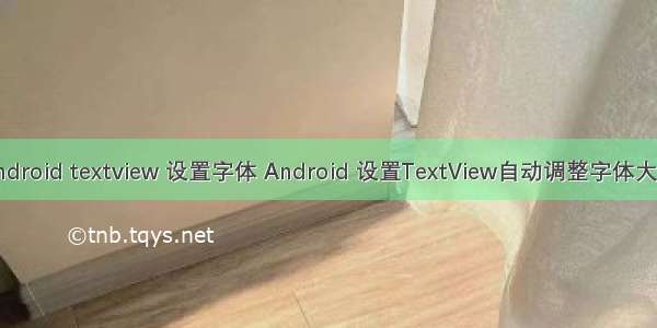 android textview 设置字体 Android 设置TextView自动调整字体大小