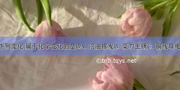 生活中的下列变化 属于化学变化的是BA. 汽油挥发B. 菜刀生锈C. 铜线导电D. 水蒸发